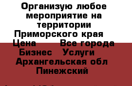 Организую любое мероприятие на территории Приморского края. › Цена ­ 1 - Все города Бизнес » Услуги   . Архангельская обл.,Пинежский 